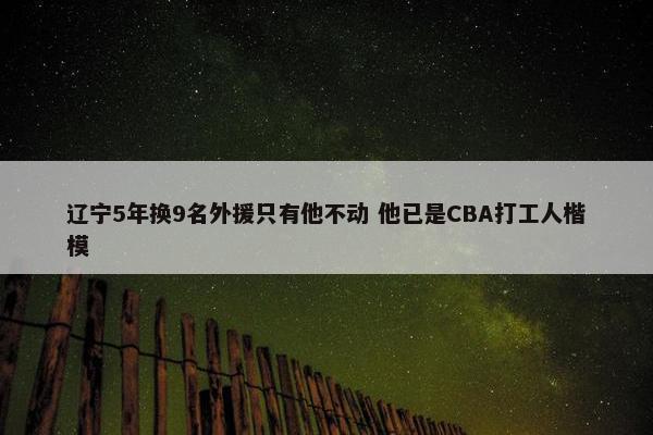 辽宁5年换9名外援只有他不动 他已是CBA打工人楷模