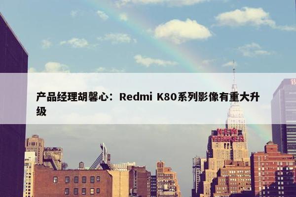 产品经理胡馨心：Redmi K80系列影像有重大升级