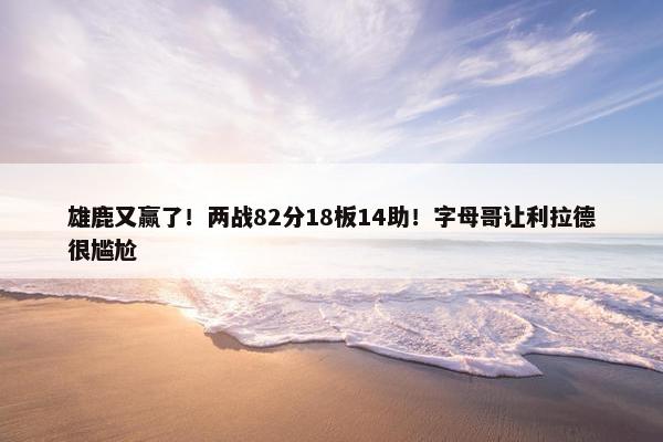 雄鹿又赢了！两战82分18板14助！字母哥让利拉德很尴尬