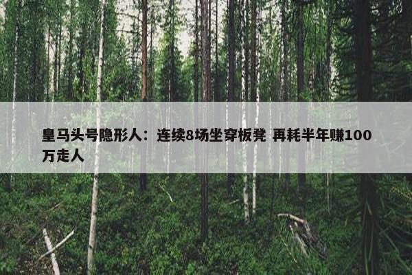 皇马头号隐形人：连续8场坐穿板凳 再耗半年赚100万走人