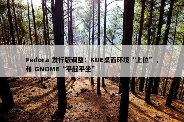 Fedora 发行版调整：KDE桌面环境“上位”，和 GNOME“平起平坐”