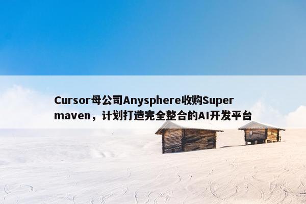 Cursor母公司Anysphere收购Supermaven，计划打造完全整合的AI开发平台