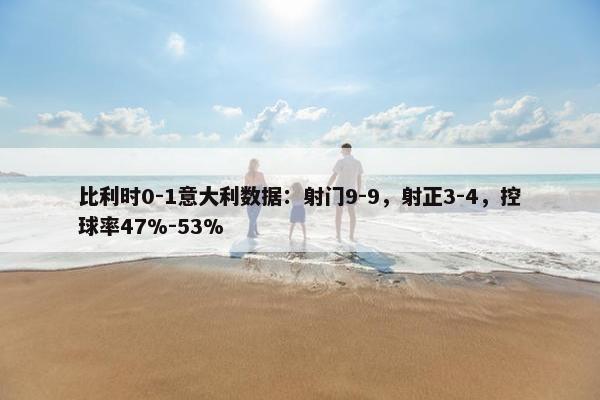 比利时0-1意大利数据：射门9-9，射正3-4，控球率47%-53%