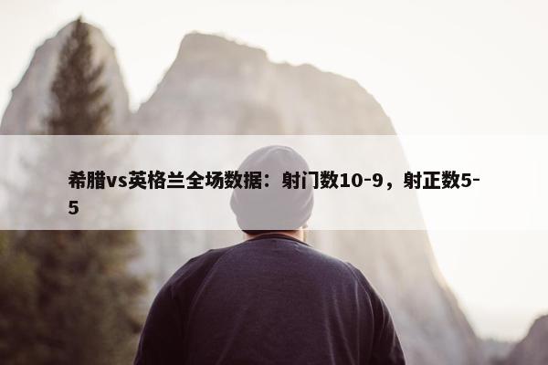 希腊vs英格兰全场数据：射门数10-9，射正数5-5