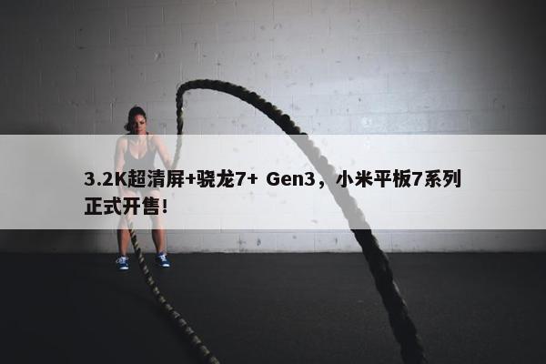 3.2K超清屏+骁龙7+ Gen3，小米平板7系列正式开售！