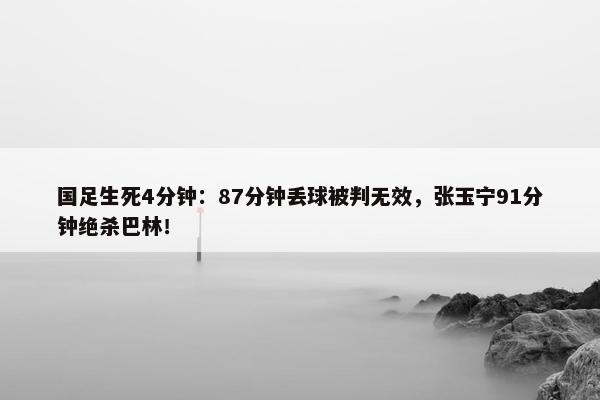 国足生死4分钟：87分钟丢球被判无效，张玉宁91分钟绝杀巴林！