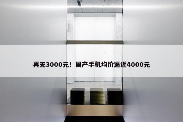 再无3000元！国产手机均价逼近4000元