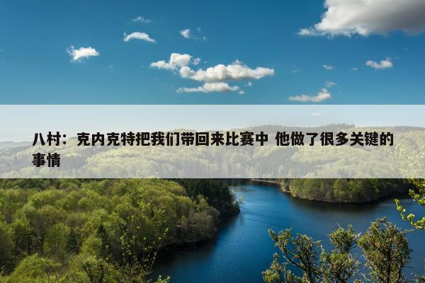 八村：克内克特把我们带回来比赛中 他做了很多关键的事情