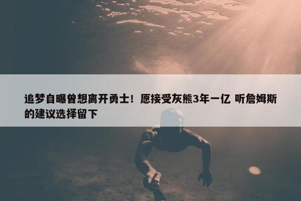 追梦自曝曾想离开勇士！愿接受灰熊3年一亿 听詹姆斯的建议选择留下