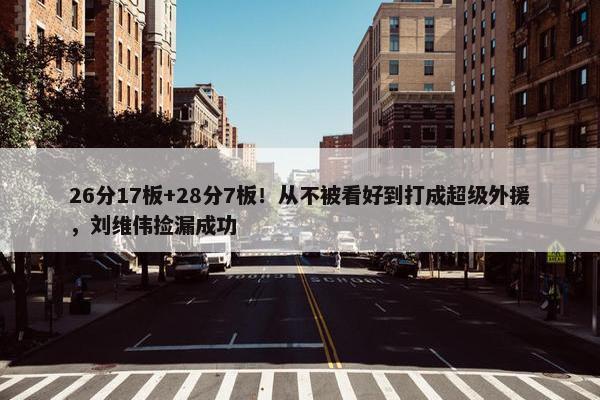 26分17板+28分7板！从不被看好到打成超级外援，刘维伟捡漏成功