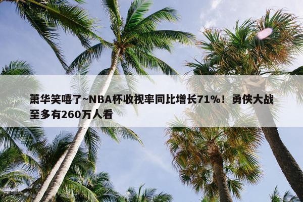 萧华笑嘻了~NBA杯收视率同比增长71%！勇侠大战至多有260万人看