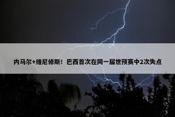 内马尔+维尼修斯！巴西首次在同一届世预赛中2次失点