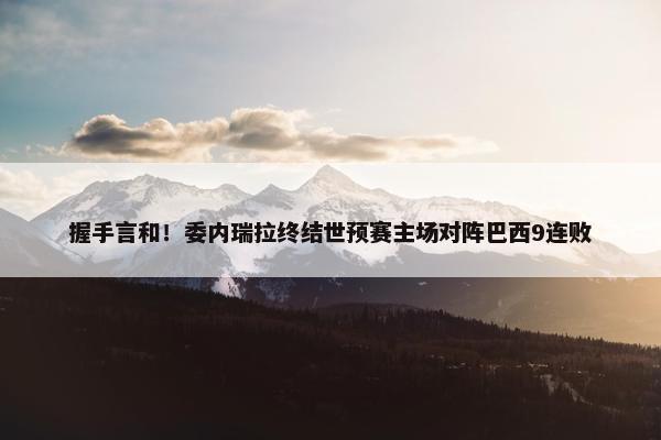 握手言和！委内瑞拉终结世预赛主场对阵巴西9连败