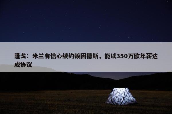 隆戈：米兰有信心续约赖因德斯，能以350万欧年薪达成协议