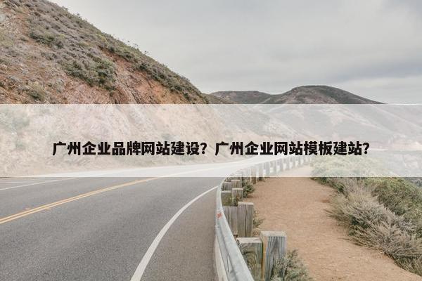 广州企业品牌网站建设？广州企业网站模板建站？