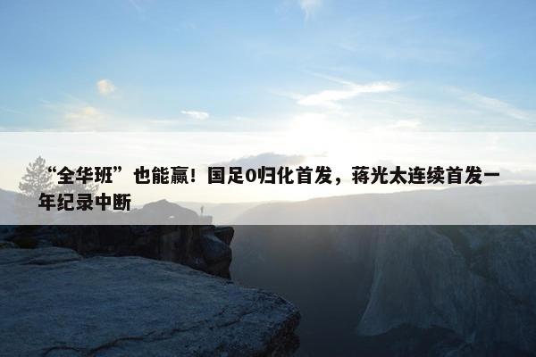 “全华班”也能赢！国足0归化首发，蒋光太连续首发一年纪录中断