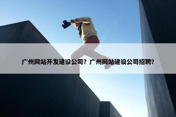 广州网站开发建设公司？广州网站建设公司招聘？