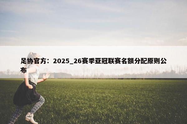 足协官方：2025_26赛季亚冠联赛名额分配原则公布