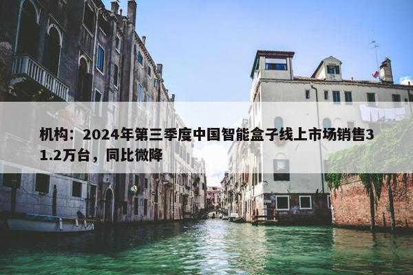 机构：2024年第三季度中国智能盒子线上市场销售31.2万台，同比微降