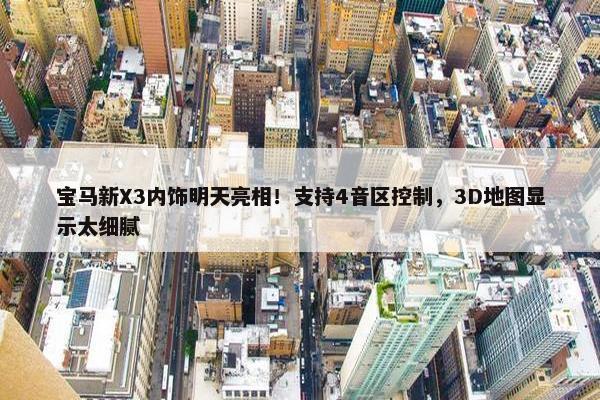 宝马新X3内饰明天亮相！支持4音区控制，3D地图显示太细腻