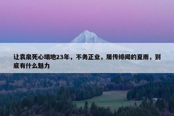 让袁泉死心塌地23年，不务正业，屡传绯闻的夏雨，到底有什么魅力