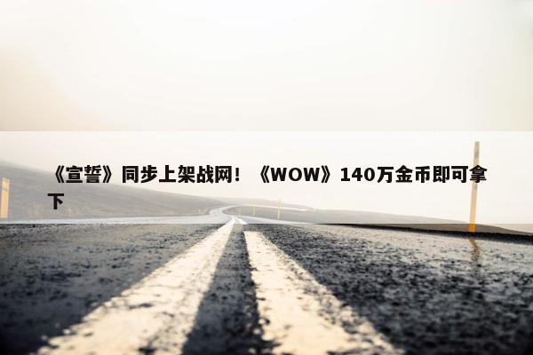 《宣誓》同步上架战网！《WOW》140万金币即可拿下