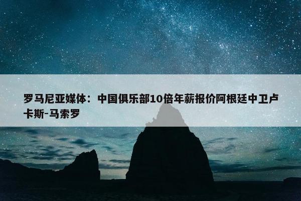 罗马尼亚媒体：中国俱乐部10倍年薪报价阿根廷中卫卢卡斯-马索罗