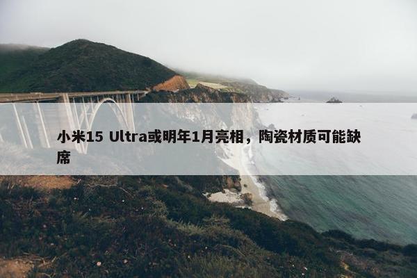 小米15 Ultra或明年1月亮相，陶瓷材质可能缺席