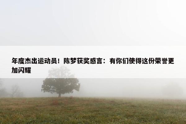 年度杰出运动员！陈梦获奖感言：有你们使得这份荣誉更加闪耀