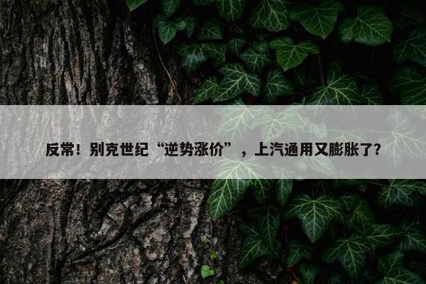 反常！别克世纪“逆势涨价”，上汽通用又膨胀了？