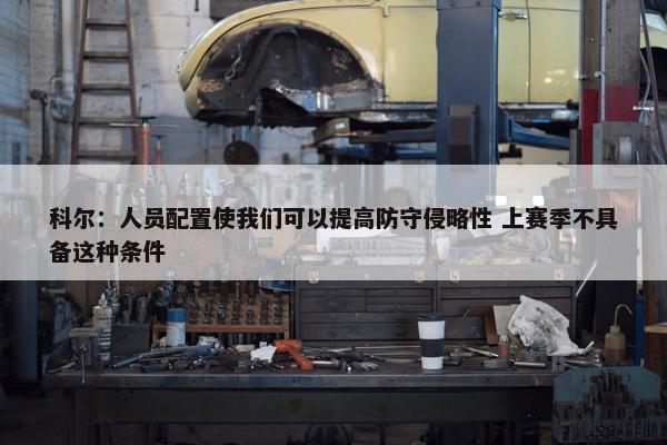 科尔：人员配置使我们可以提高防守侵略性 上赛季不具备这种条件