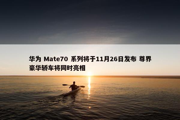 华为 Mate70 系列将于11月26日发布 尊界豪华轿车将同时亮相