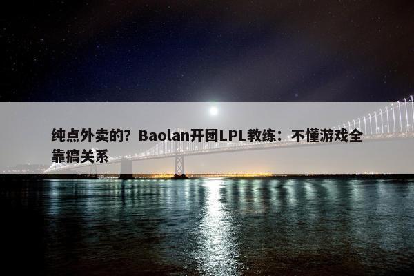 纯点外卖的？Baolan开团LPL教练：不懂游戏全靠搞关系