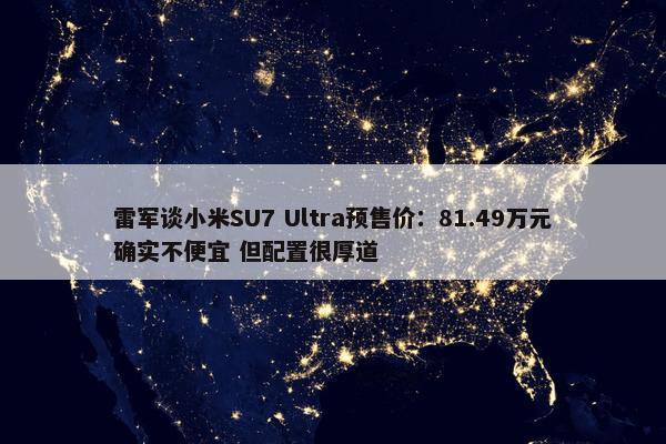 雷军谈小米SU7 Ultra预售价：81.49万元确实不便宜 但配置很厚道