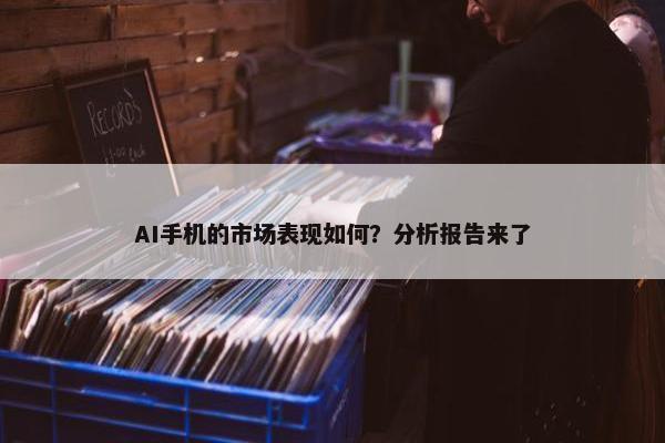 AI手机的市场表现如何？分析报告来了