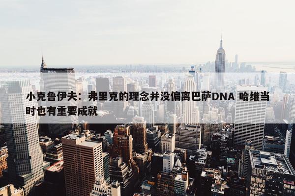 小克鲁伊夫：弗里克的理念并没偏离巴萨DNA 哈维当时也有重要成就