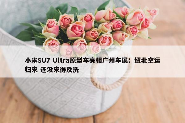 小米SU7 Ultra原型车亮相广州车展：纽北空运归来 还没来得及洗