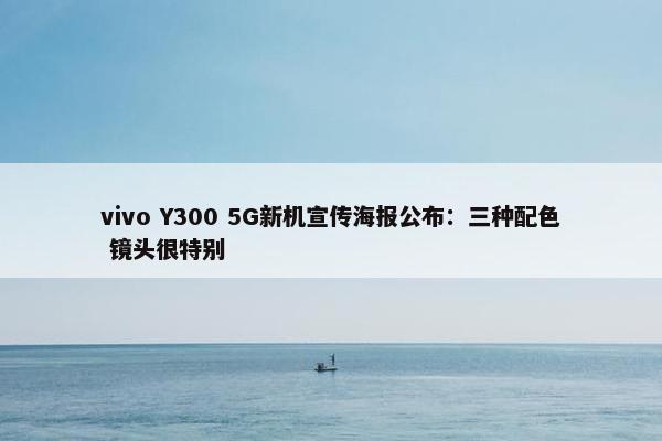 vivo Y300 5G新机宣传海报公布：三种配色 镜头很特别