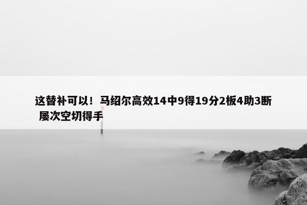 这替补可以！马绍尔高效14中9得19分2板4助3断 屡次空切得手