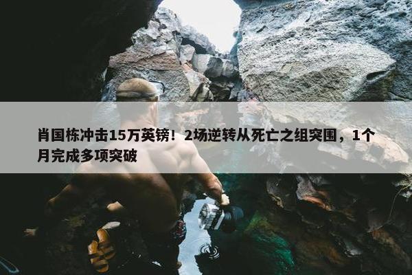 肖国栋冲击15万英镑！2场逆转从死亡之组突围，1个月完成多项突破