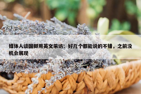 媒体人谈国脚用英文采访：好几个都能说的不错，之前没机会展现