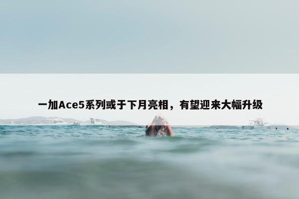 一加Ace5系列或于下月亮相，有望迎来大幅升级