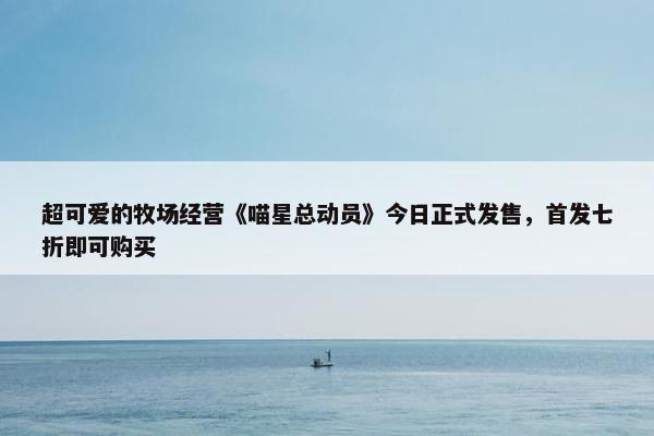 超可爱的牧场经营《喵星总动员》今日正式发售，首发七折即可购买