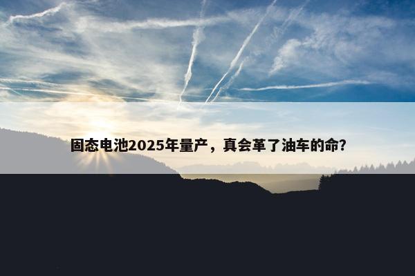 固态电池2025年量产，真会革了油车的命？