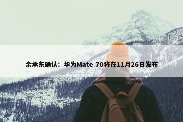 余承东确认：华为Mate 70将在11月26日发布