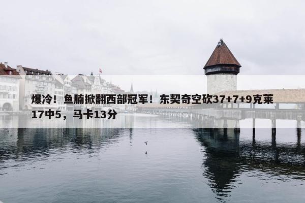 爆冷！鱼腩掀翻西部冠军！东契奇空砍37+7+9克莱17中5，马卡13分