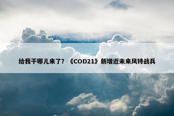 给我干哪儿来了？《COD21》新增近未来风特战兵