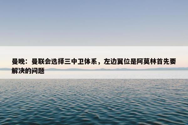 曼晚：曼联会选择三中卫体系，左边翼位是阿莫林首先要解决的问题