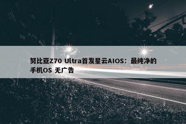 努比亚Z70 Ultra首发星云AIOS：最纯净的手机OS 无广告