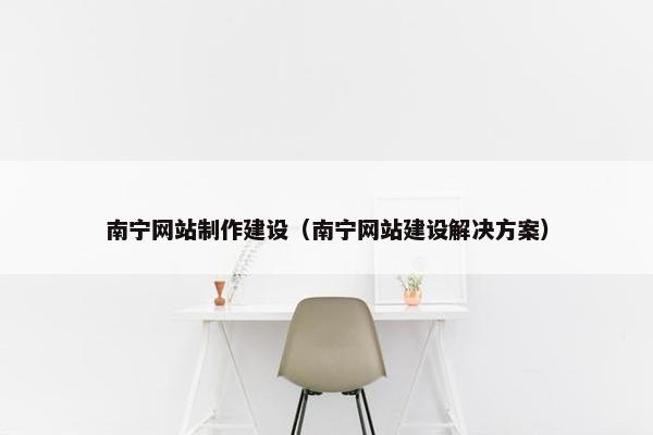 南宁网站制作建设（南宁网站建设解决方案）